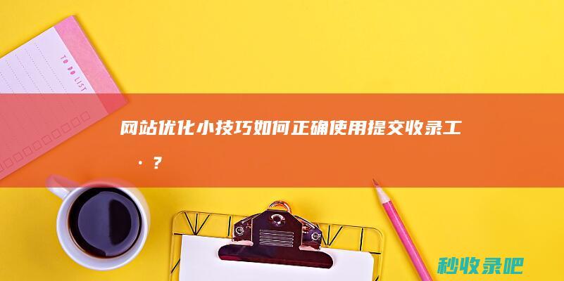 网站优化小技巧：如何正确使用提交收录工具？