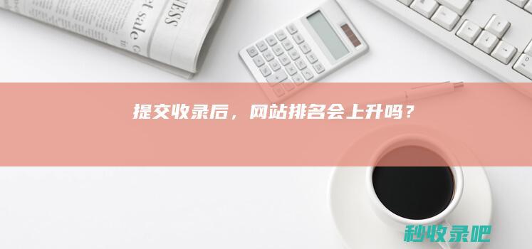 提交收录后，网站排名会上升吗？