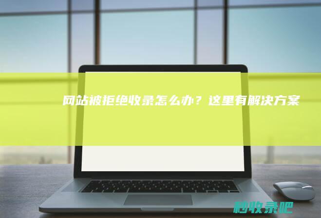 网站被拒绝收录怎么办？这里有解决方案！