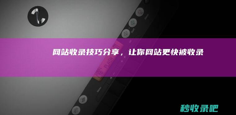 网站收录技巧分享，让你网站更快被收录