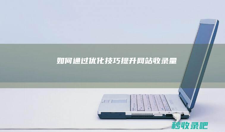 如何通过优化技巧提升网站收录量