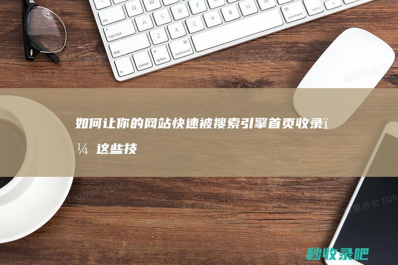 如何让你的网站快速被搜索引擎首页收录？这些技巧值得一试！