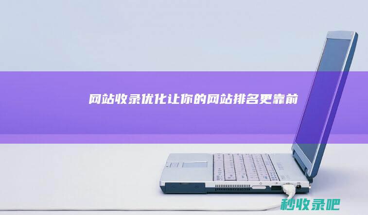 网站收录优化：让你的网站排名更靠前