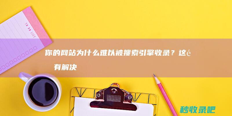 你的网站为什么难以被搜索引擎收录？这里有解决方案！