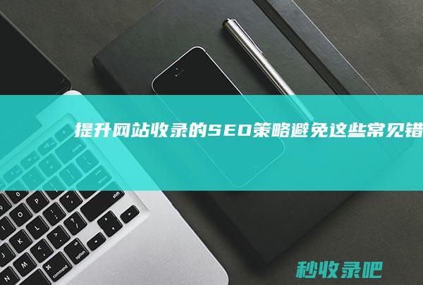 提升网站收录的SEO策略：避免这些常见错误！