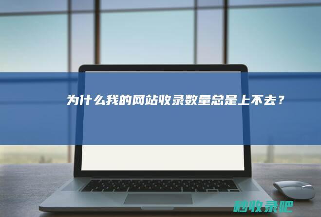 为什么我的网站收录数量总是上不去？