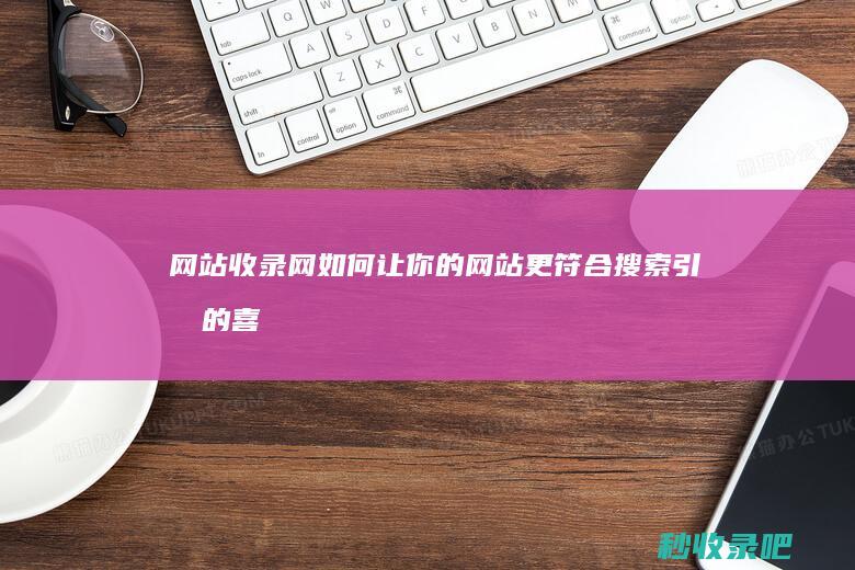 网站收录网：如何让你的网站更符合搜索引擎的喜好