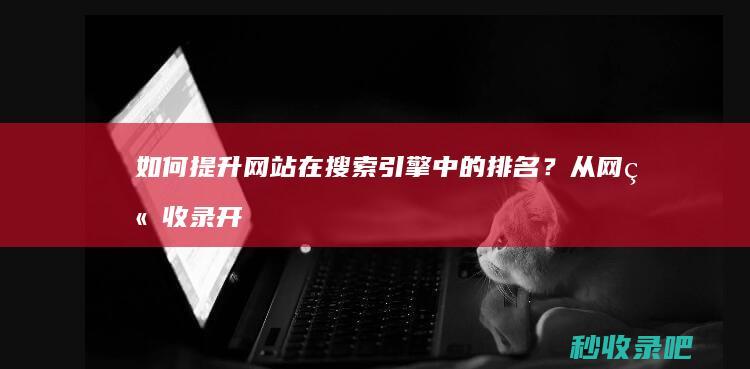 如何提升网站在搜索引擎中的排名？从网站收录开始！