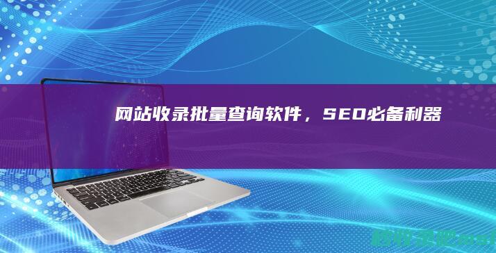 网站收录批量查询软件，SEO必备利器