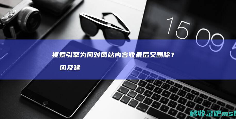 搜索引擎为何对网站内容收录后又删除？原因及建议