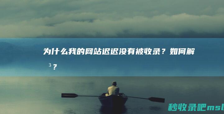 为什么我的网站迟迟没有被收录？如何解决？