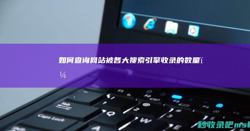 如何查询网站被各大搜索引擎收录的数量？