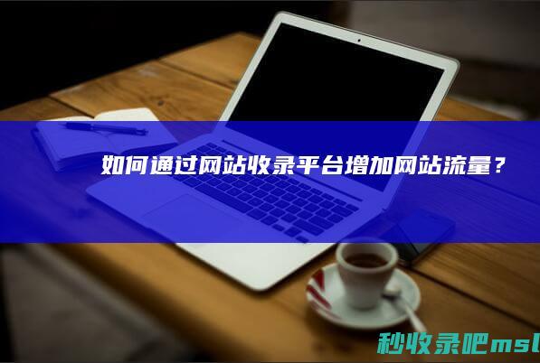 如何通过网站收录平台增加网站流量？