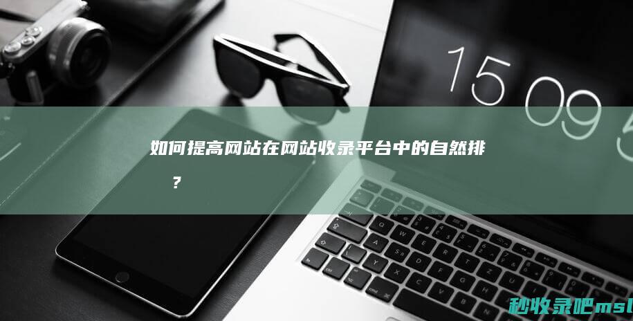 如何提高网站在网站收录平台中的自然排名？