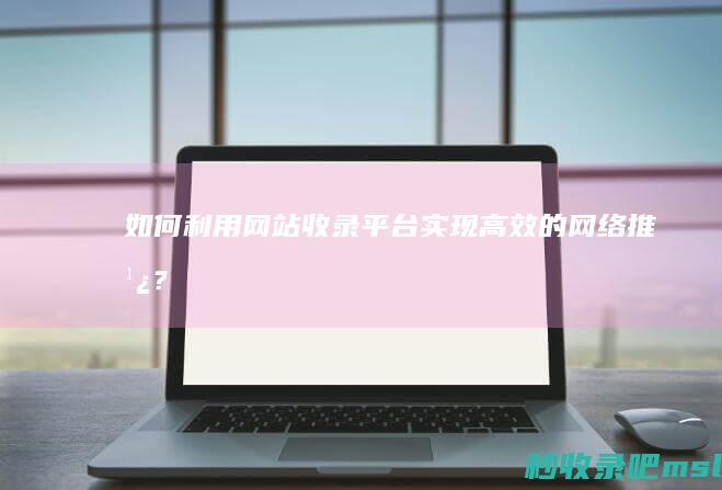 如何利用网站收录平台实现高效的网络推广？