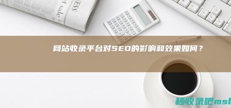 网站收录平台对SEO的影响和效果如何？