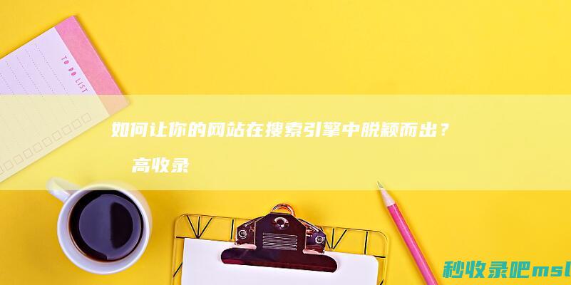 如何让你的网站在搜索引擎中脱颖而出？提高收录排名是关键！