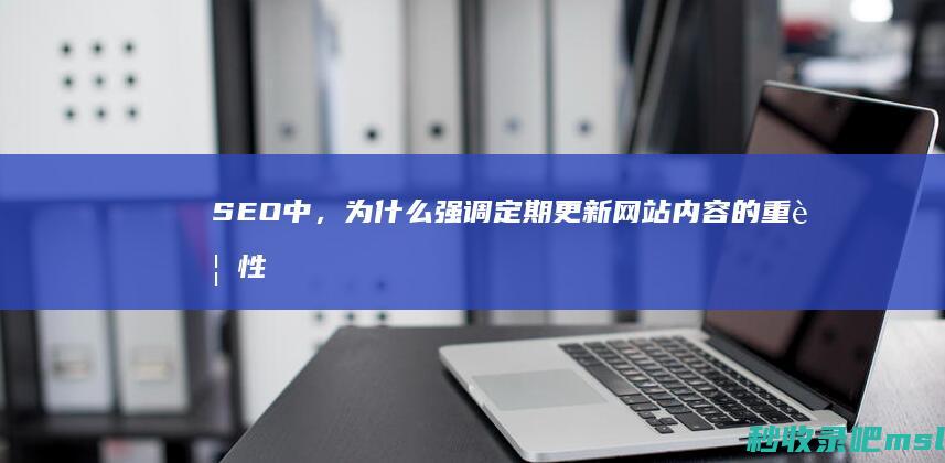 SEO中，为什么强调定期更新网站内容的重要性？这与网站的收录情况密切相关！