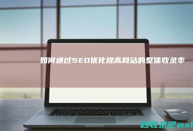 如何通过SEO优化提高网站的整体收录率