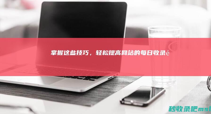 掌握这些技巧，轻松提高网站的每日收录量