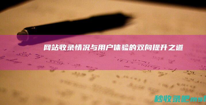 网站收录情况与用户体验的双向提升之道