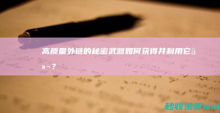 高质量外链的秘密武器：如何获得并利用它们？