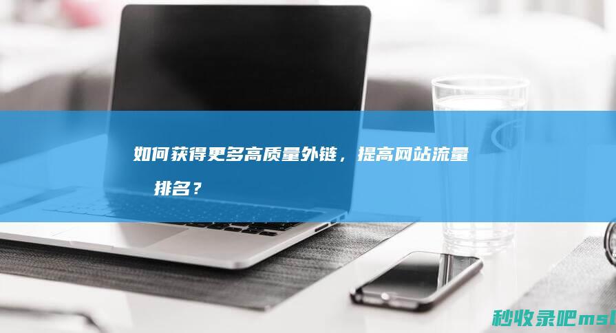 如何获得更多高质量外链，提高网站流量和排名？