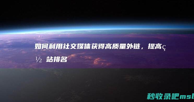 如何利用社交媒体获得高质量外链，提高网站排名？