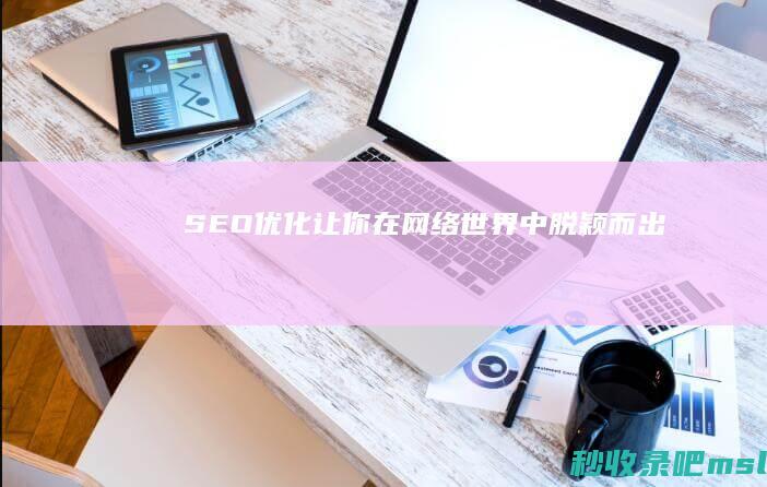 SEO优化：让你在网络世界中脱颖而出