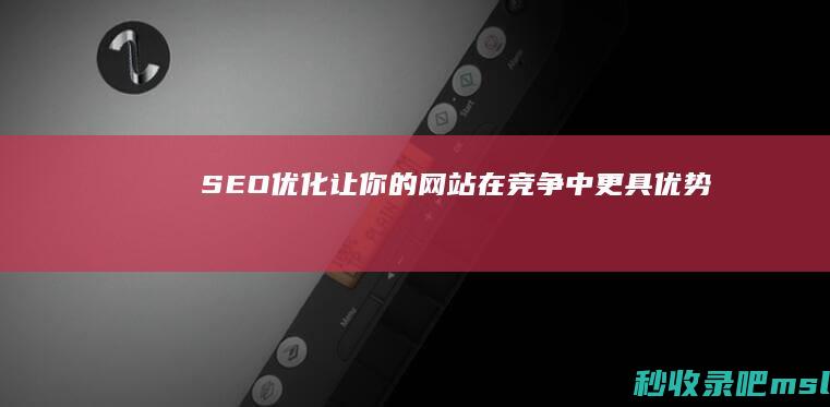 SEO优化：让你的网站在竞争中更具优势