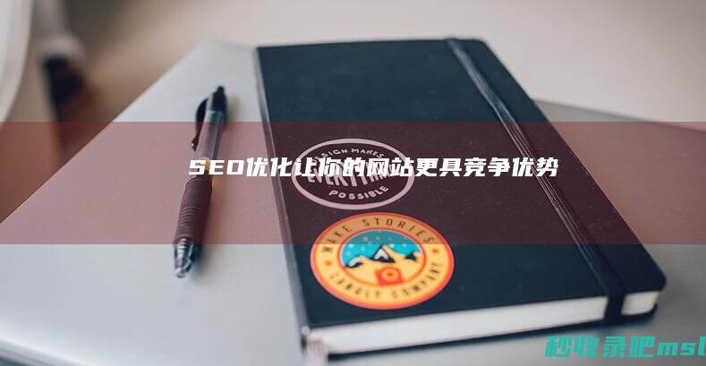 SEO优化：让你的网站更具竞争优势