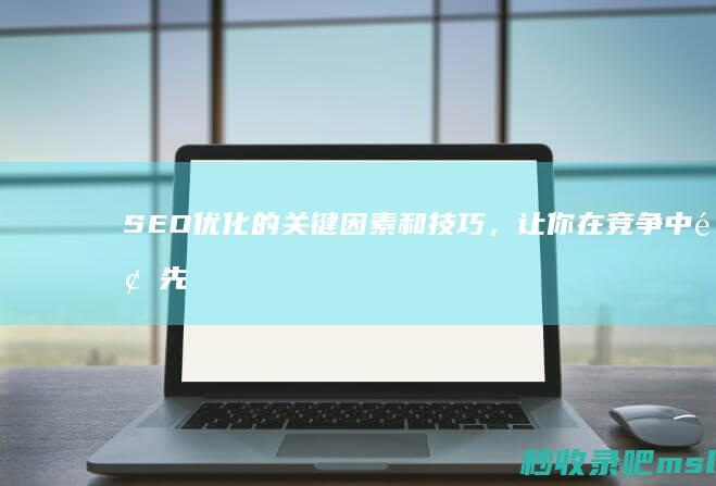 SEO优化的关键因素和技巧，让你在竞争中领先一步