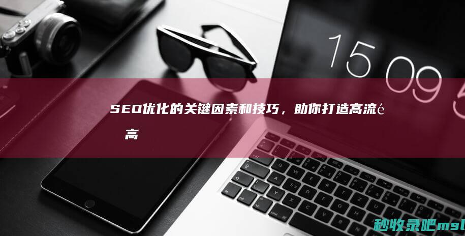 SEO优化的关键因素和技巧，助你打造高流量高质量的网站。