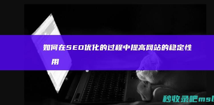 如何在SEO优化的过程中提高网站的稳定性和用户体验？