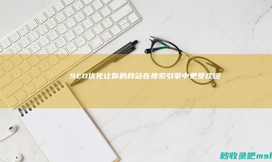 SEO优化：让你的网站在搜索引擎中更受欢迎