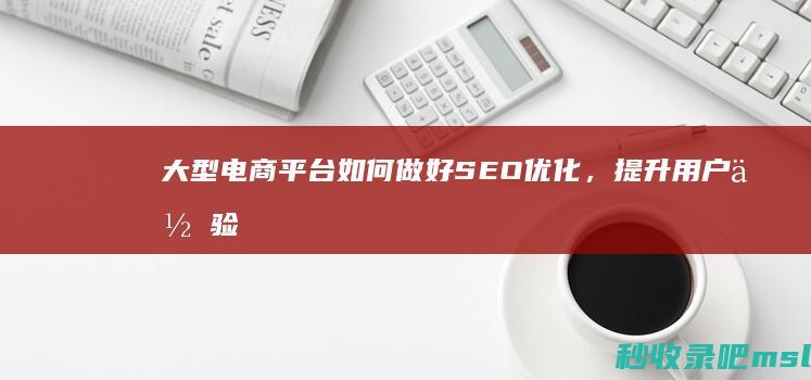 大型电商平台如何做好SEO优化，提升用户体验和转化率？