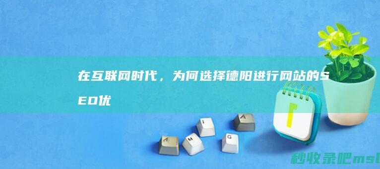 在互联网时代，为何选择德阳进行网站的SEO优化？本地服务的好处与优势不容忽视。