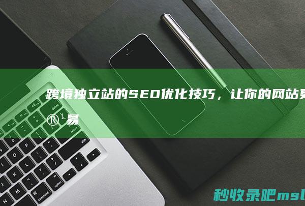 跨境独立站的SEO优化技巧，让你的网站更容易被发现！