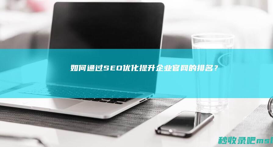 如何通过SEO优化提升企业官网的排名？