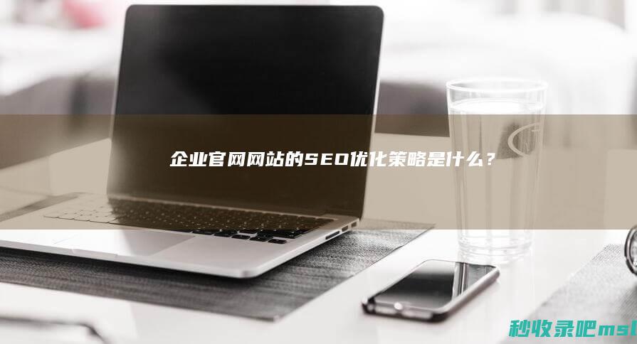 企业官网网站的SEO优化策略是什么？