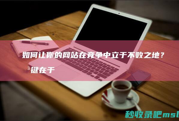 如何让你的网站在竞争中立于不败之地？关键在于SEO优化。