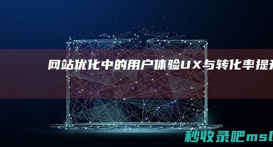 网站优化中的用户体验（UX）与转化率提升