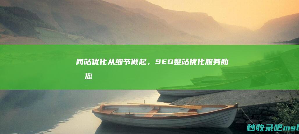 网站优化从细节做起，SEO整站优化服务助力您提升排名