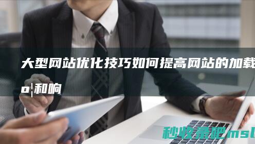 大型网站优化技巧：如何提高网站的加载速度和响应时间