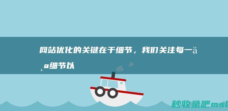 网站优化的关键在于细节，我们关注每一个细节以确保您的网站在搜索引擎中表现优异。