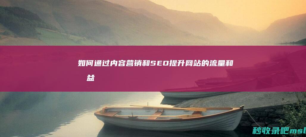 如何通过内容营销和SEO提升网站的流量和收益？从网站优化开始！