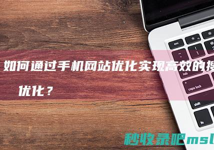 如何通过手机网站优化实现高效的搜索引擎优化？