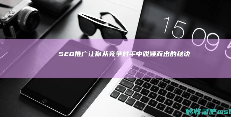 SEO推广：让你从竞争对手中脱颖而出的秘诀