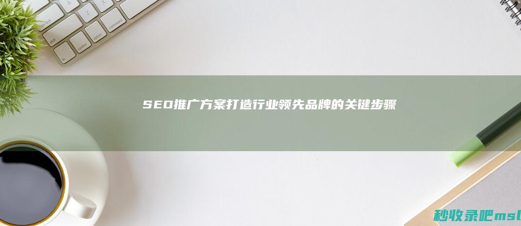 SEO推广方案：打造行业领先品牌的关键步骤