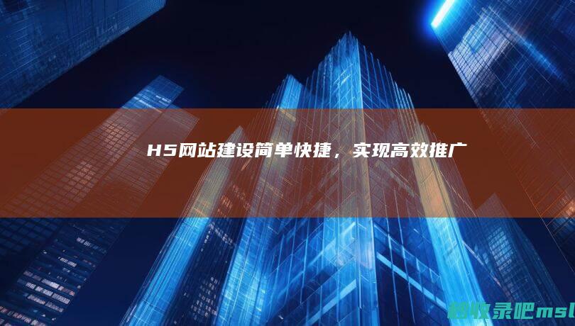 H5网站建设：简单快捷，实现高效推广